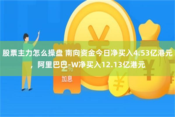 股票主力怎么操盘 南向资金今日净买入4.53亿港元，阿里巴巴-W净买入12.13亿港元