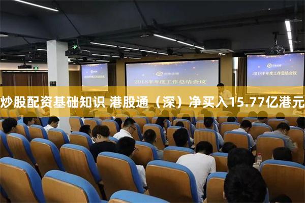 炒股配资基础知识 港股通（深）净买入15.77亿港元