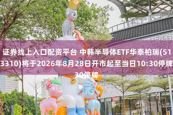 证券线上入口配资平台 中韩半导体ETF华泰柏瑞(513310)将于2026年8月28日开市起至当日10:30停牌