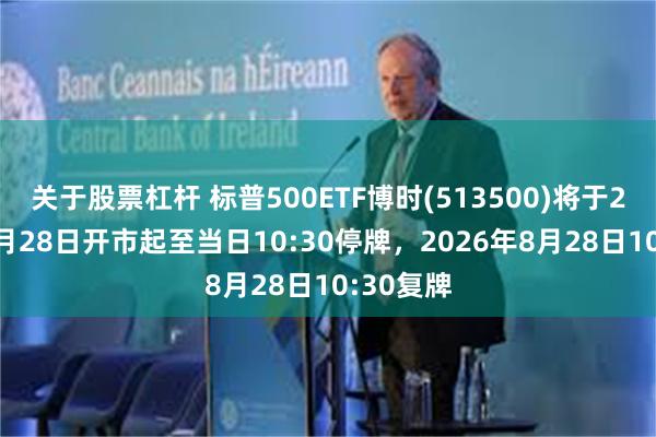 关于股票杠杆 标普500ETF博时(513500)将于2026年8月28日开市起至当日10:30停牌，2026年8月28日10:30复牌
