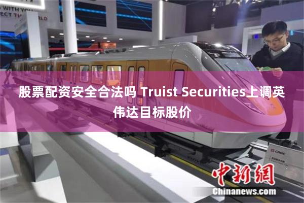 股票配资安全合法吗 Truist Securities上调英伟达目标股价