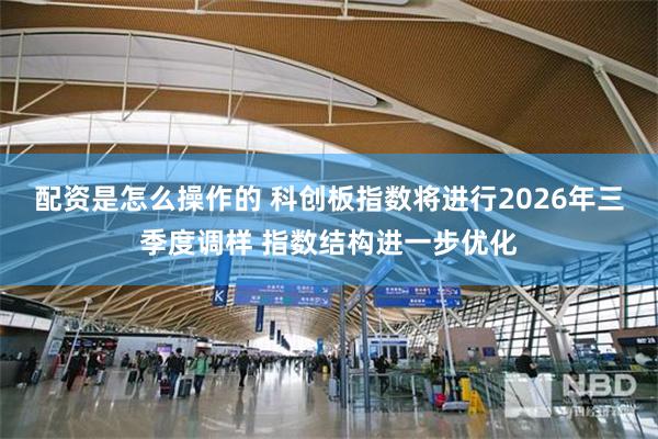 配资是怎么操作的 科创板指数将进行2026年三季度调样 指数结构进一步优化