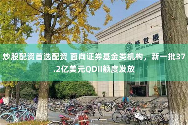 炒股配资首选配资 面向证券基金类机构，新一批37.2亿美元QDII额度发放