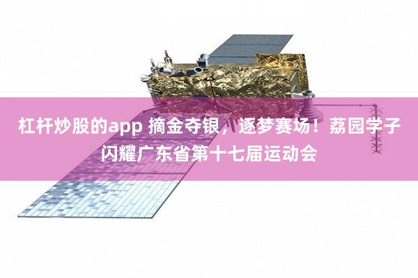 杠杆炒股的app 摘金夺银，逐梦赛场！荔园学子闪耀广东省第十七届运动会