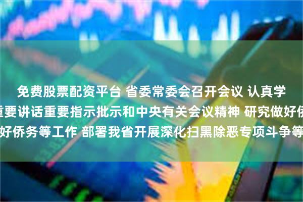 免费股票配资平台 省委常委会召开会议 认真学习贯彻习近平总书记重要讲话重要指示批示和中央有关会议精神 研究做好侨务等工作 部署我省开展深化扫黑除恶专项斗争等事项 黄坤明主持会议