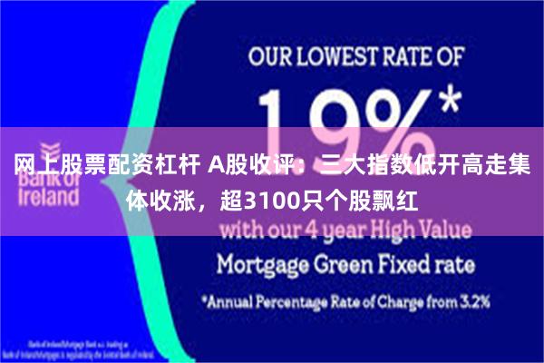 网上股票配资杠杆 A股收评：三大指数低开高走集体收涨，超3100只个股飘红