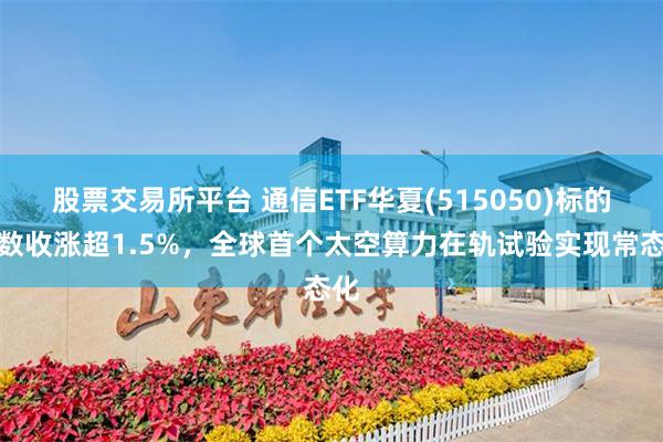 股票交易所平台 通信ETF华夏(515050)标的指数收涨超1.5%，全球首个太空算力在轨试验实现常态化