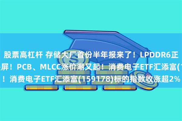 股票高杠杆 存储大厂首份半年报来了！LPDDR6正式量产，首发小米折叠屏！PCB、MLCC涨价潮又起！消费电子ETF汇添富(159178)标的指数收涨超2%