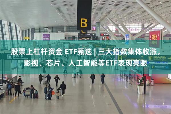 股票上杠杆资金 ETF甄选 | 三大指数集体收涨，影视、芯片、人工智能等ETF表现亮眼