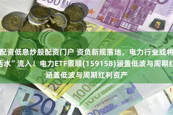 配资低息炒股配资门户 资负新规落地，电力行业或将迎来“活水”流入！电力ETF景顺(159158)涵盖低波与周期红利资产