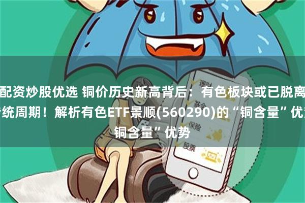 配资炒股优选 铜价历史新高背后：有色板块或已脱离传统周期！解析有色ETF景顺(560290)的“铜含量”优势