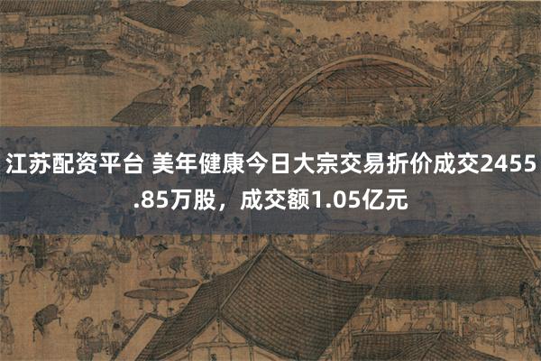 江苏配资平台 美年健康今日大宗交易折价成交2455.85万股，成交额1.05亿元