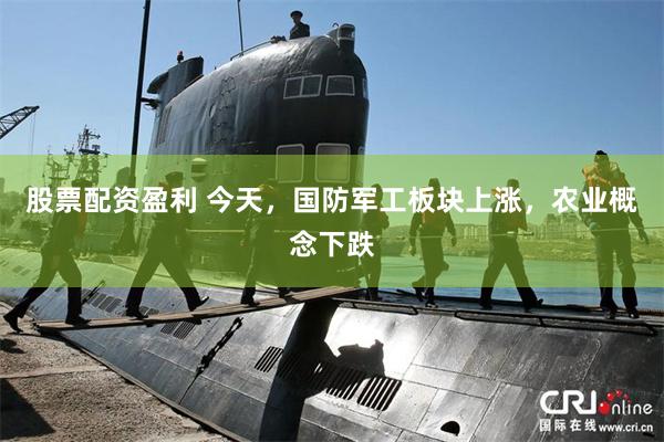 股票配资盈利 今天，国防军工板块上涨，农业概念下跌