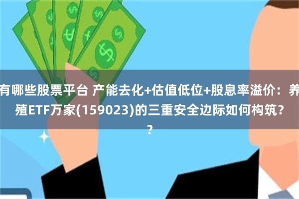 有哪些股票平台 产能去化+估值低位+股息率溢价：养殖ETF万家(159023)的三重安全边际如何构筑？