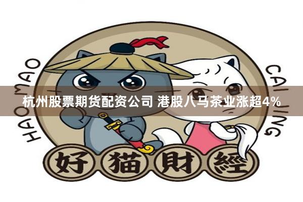 杭州股票期货配资公司 港股八马茶业涨超4%