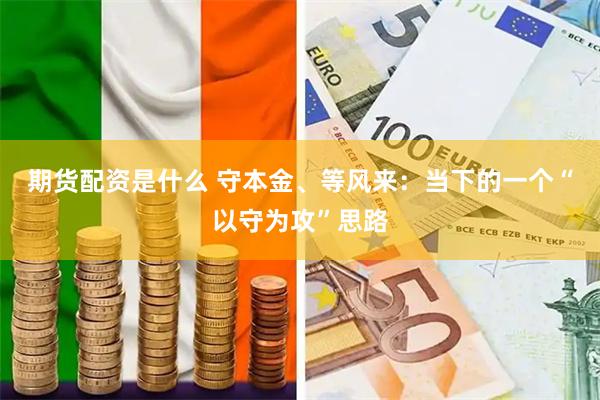 期货配资是什么 守本金、等风来：当下的一个“以守为攻”思路