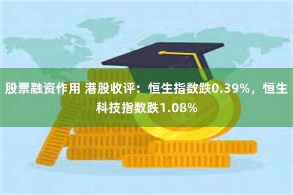 股票融资作用 港股收评：恒生指数跌0.39%，恒生科技指数跌1.08%