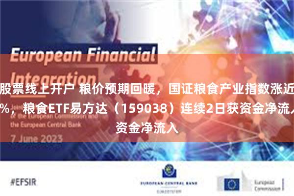 股票线上开户 粮价预期回暖，国证粮食产业指数涨近3%，粮食ETF易方达（159038）连续2日获资金净流入