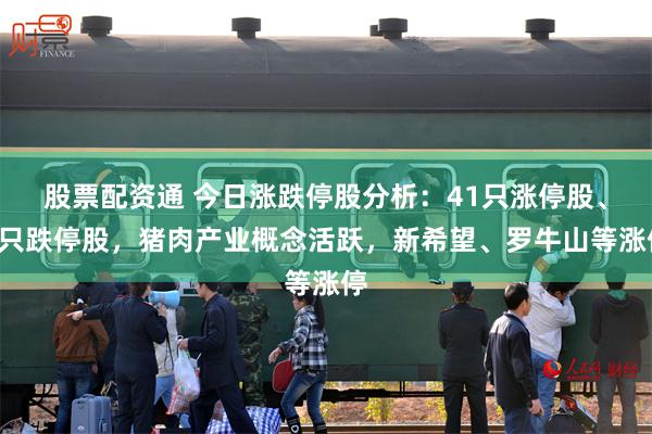 股票配资通 今日涨跌停股分析：41只涨停股、9只跌停股，猪肉产业概念活跃，新希望、罗牛山等涨停