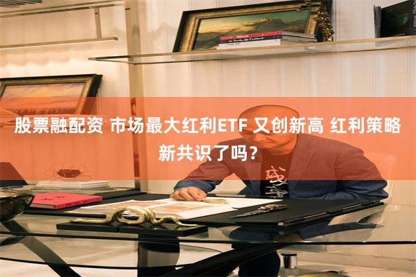 股票融配资 市场最大红利ETF 又创新高 红利策略新共识了吗？