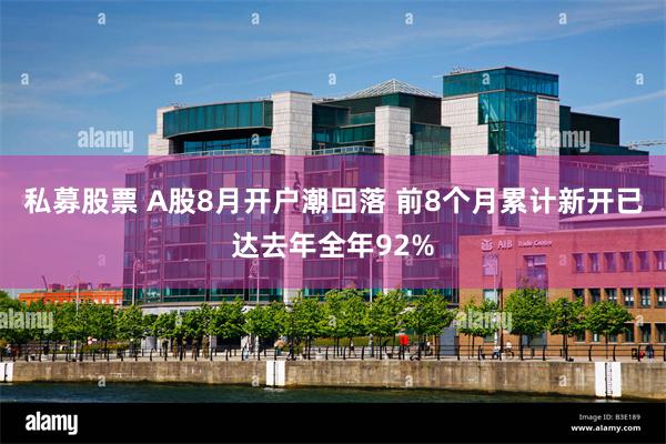 私募股票 A股8月开户潮回落 前8个月累计新开已达去年全年92%
