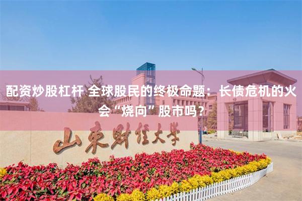 配资炒股杠杆 全球股民的终极命题：长债危机的火会“烧向”股市吗？