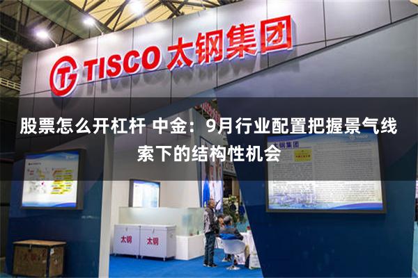 股票怎么开杠杆 中金：9月行业配置把握景气线索下的结构性机会