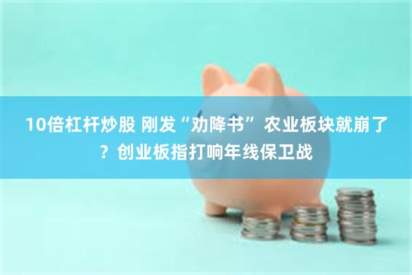 10倍杠杆炒股 刚发“劝降书” 农业板块就崩了？创业板指打响年线保卫战