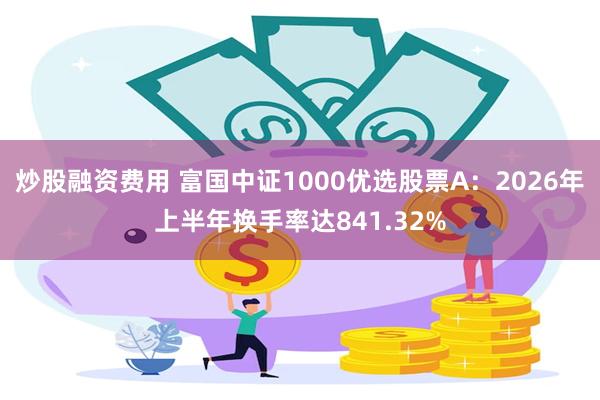 炒股融资费用 富国中证1000优选股票A：2026年上半年换手率达841.32%