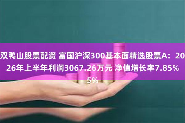 双鸭山股票配资 富国沪深300基本面精选股票A：2026年上半年利润3067.26万元 净值增长率7.85%