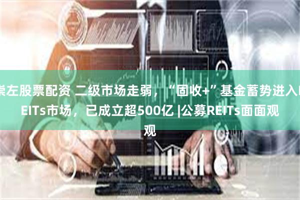 崇左股票配资 二级市场走弱，“固收+”基金蓄势进入REITs市场，已成立超500亿 |公募REITs面面观
