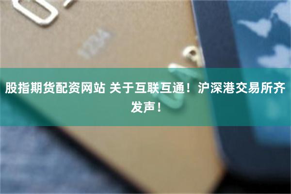 股指期货配资网站 关于互联互通！沪深港交易所齐发声！