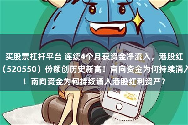买股票杠杆平台 连续4个月获资金净流入，港股红利低波ETF招商（520550）份额创历史新高！南向资金为何持续涌入港股红利资产？