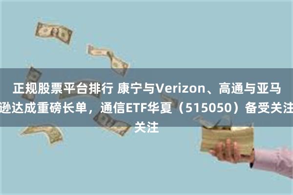 正规股票平台排行 康宁与Verizon、高通与亚马逊达成重磅长单，通信ETF华夏（515050）备受关注