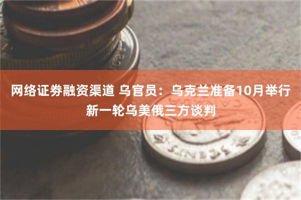 网络证劵融资渠道 乌官员：乌克兰准备10月举行新一轮乌美俄三方谈判
