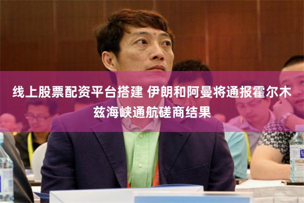 线上股票配资平台搭建 伊朗和阿曼将通报霍尔木兹海峡通航磋商结果