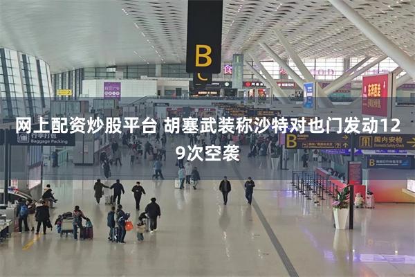 网上配资炒股平台 胡塞武装称沙特对也门发动129次空袭