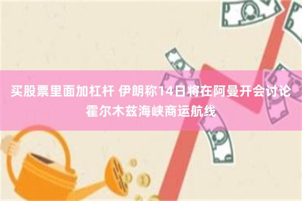 买股票里面加杠杆 伊朗称14日将在阿曼开会讨论霍尔木兹海峡商运航线