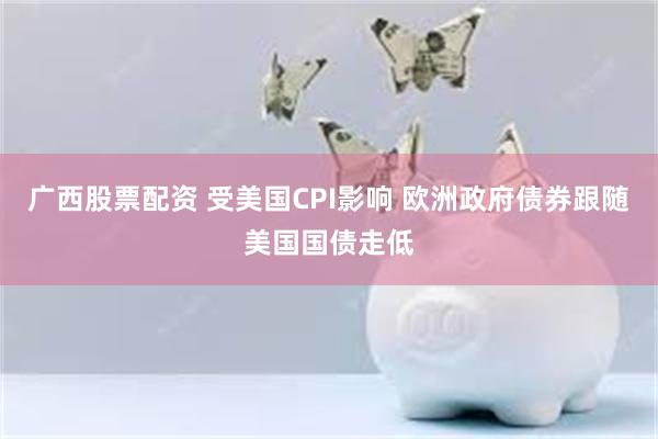 广西股票配资 受美国CPI影响 欧洲政府债券跟随美国国债走低