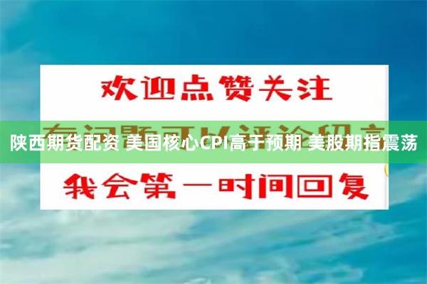 陕西期货配资 美国核心CPI高于预期 美股期指震荡