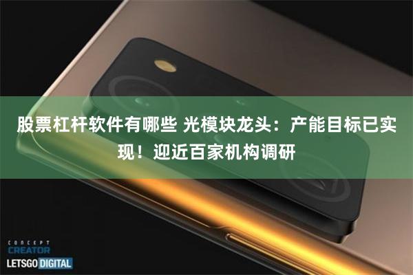 股票杠杆软件有哪些 光模块龙头:产能目标已实现!迎近百家机构调研