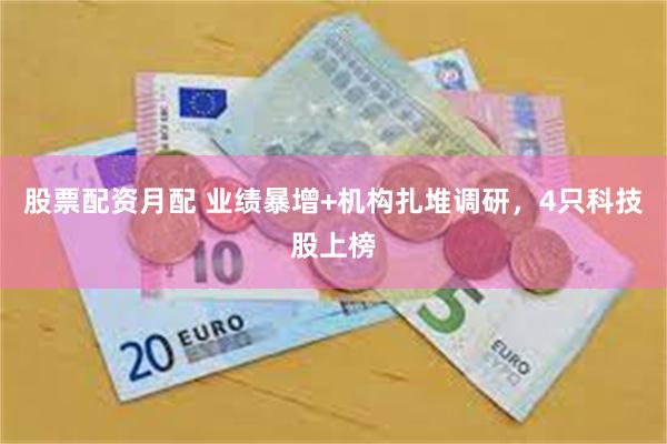 股票配资月配 业绩暴增+机构扎堆调研,4只科技股上榜