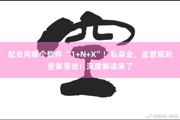 配资用哪个软件 “1+N+X”!私募业,监管规则密集落地!深度解读来了