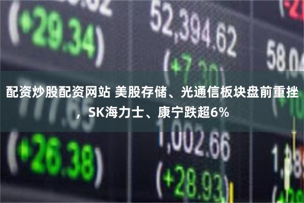 配资炒股配资网站 美股存储、光通信板块盘前重挫，SK海力士、康宁跌超6%