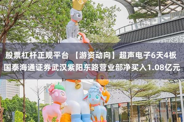 股票杠杆正规平台 【游资动向】超声电子6天4板 国泰海通证券武汉紫阳东路营业部净买入1.08亿元