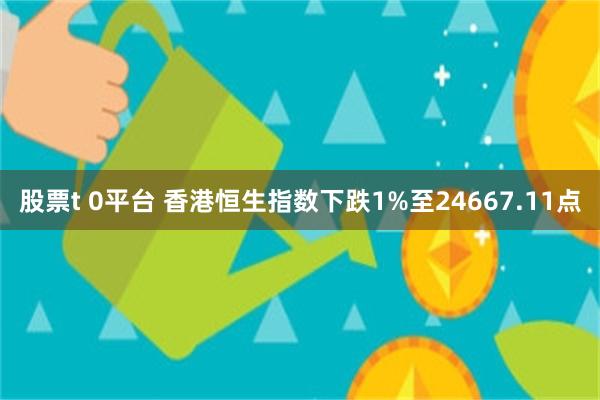 股票t 0平台 香港恒生指数下跌1%至24667.11点