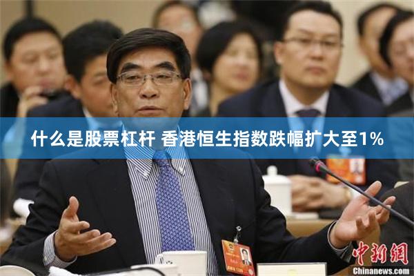什么是股票杠杆 香港恒生指数跌幅扩大至1%