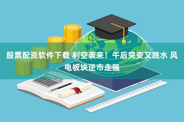 股票配资软件下载 利空袭来！午后突变又跳水 风电板块逆市走强