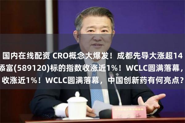 国内在线配资 CRO概念大爆发！成都先导大涨超14%，科创创新药ETF汇添富(589120)标的指数收涨近1%！WCLC圆满落幕，中国创新药有何亮点？