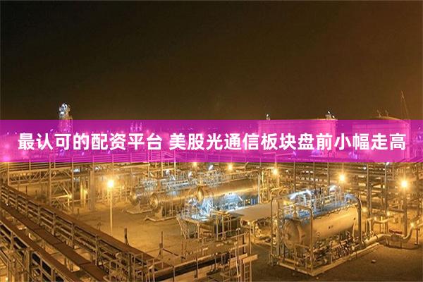 最认可的配资平台 美股光通信板块盘前小幅走高